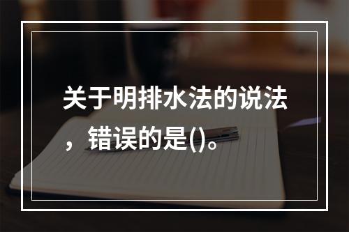 关于明排水法的说法，错误的是()。