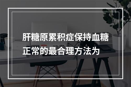 肝糖原累积症保持血糖正常的最合理方法为