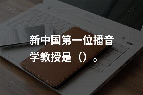 新中国第一位播音学教授是（）。