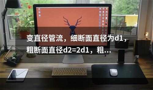 变直径管流，细断面直径为d1，粗断面直径d2=2d1，粗细断