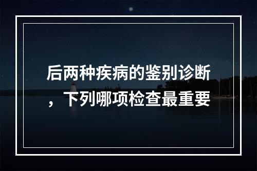 后两种疾病的鉴别诊断，下列哪项检查最重要