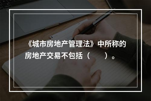 《城市房地产管理法》中所称的房地产交易不包括（　　）。