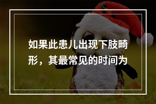 如果此患儿出现下肢畸形，其最常见的时间为