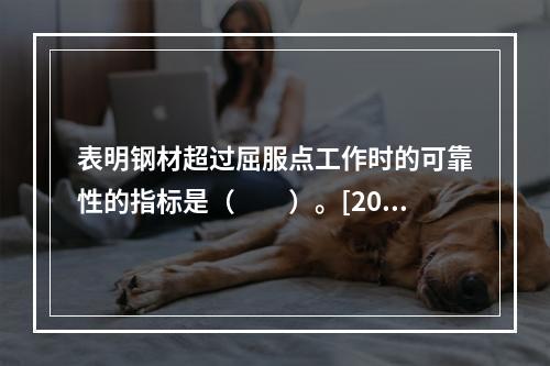 表明钢材超过屈服点工作时的可靠性的指标是（　　）。[200