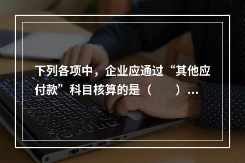 下列各项中，企业应通过“其他应付款”科目核算的是（　　）。