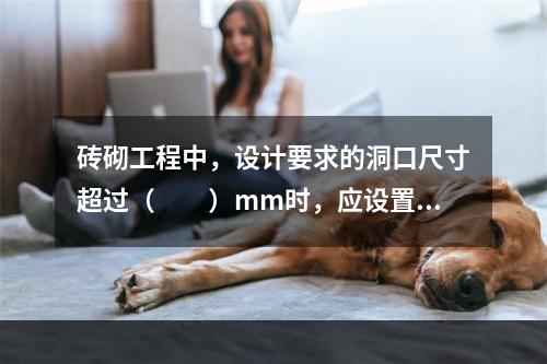 砖砌工程中，设计要求的洞口尺寸超过（　　）mm时，应设置钢