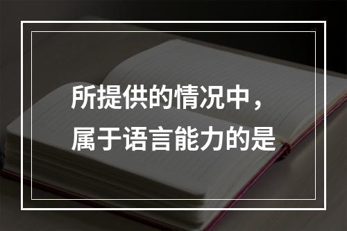 所提供的情况中，属于语言能力的是