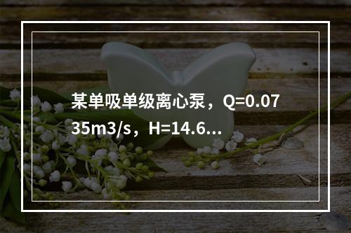 某单吸单级离心泵，Q=0.0735m3/s，H=14.65m