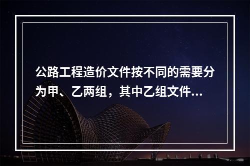 公路工程造价文件按不同的需要分为甲、乙两组，其中乙组文件是