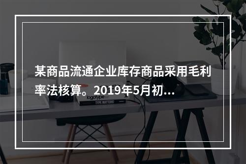 某商品流通企业库存商品采用毛利率法核算。2019年5月初，W