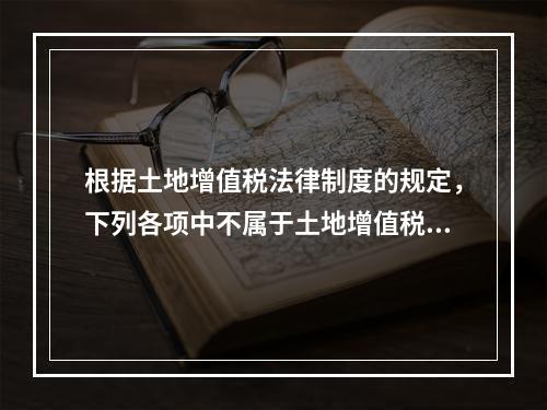 根据土地增值税法律制度的规定，下列各项中不属于土地增值税纳税