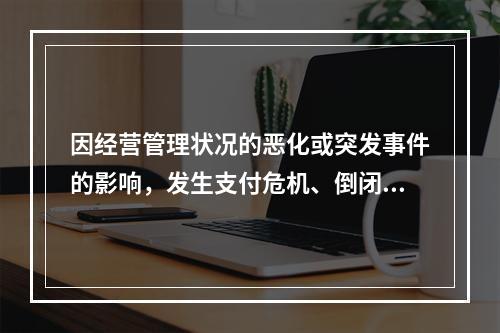 因经营管理状况的恶化或突发事件的影响，发生支付危机、倒闭或破