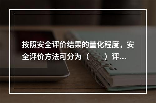 按照安全评价结果的量化程度，安全评价方法可分为（　　）评价