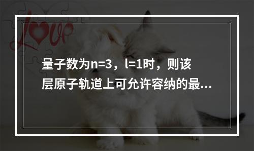 量子数为n=3，l=1时，则该层原子轨道上可允许容纳的最多