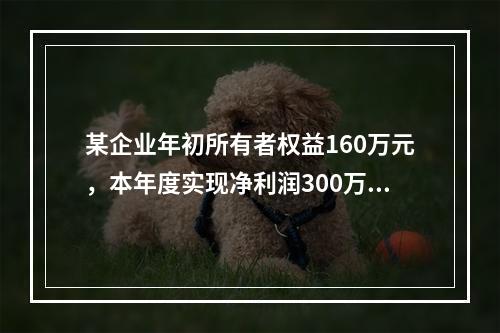 某企业年初所有者权益160万元，本年度实现净利润300万元，