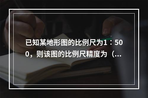 已知某地形图的比例尺为1∶500，则该图的比例尺精度为（　