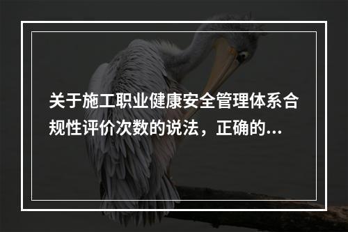 关于施工职业健康安全管理体系合规性评价次数的说法，正确的是（