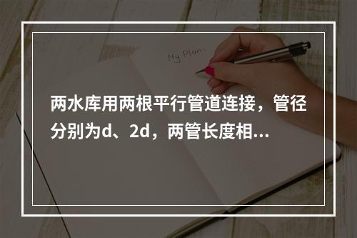 两水库用两根平行管道连接，管径分别为d、2d，两管长度相同，