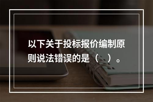 以下关于投标报价编制原则说法错误的是（　）。