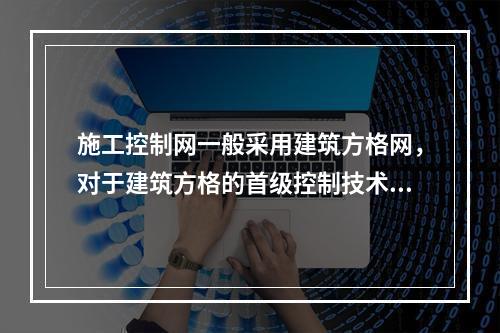 施工控制网一般采用建筑方格网，对于建筑方格的首级控制技术要