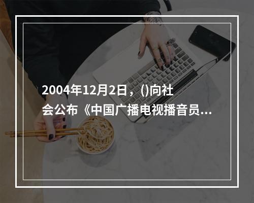 2004年12月2日，()向社会公布《中国广播电视播音员主持