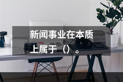 新闻事业在本质上属于（）。