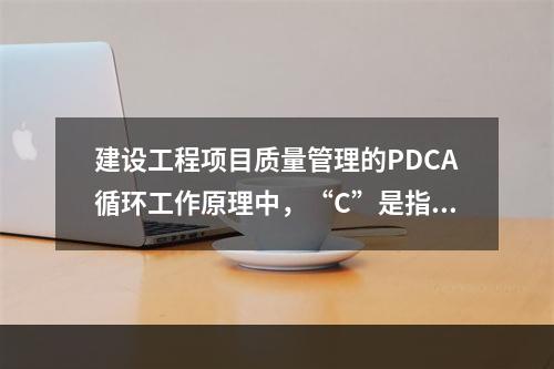 建设工程项目质量管理的PDCA循环工作原理中，“C”是指（　