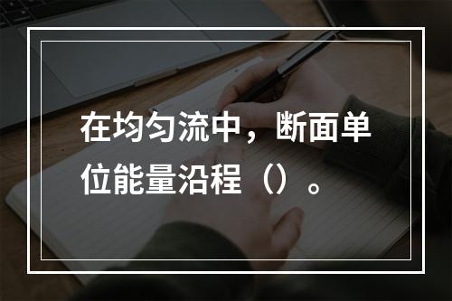 在均匀流中，断面单位能量沿程（）。