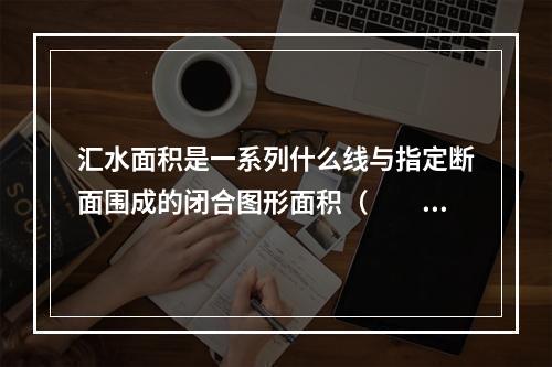 汇水面积是一系列什么线与指定断面围成的闭合图形面积（　　）