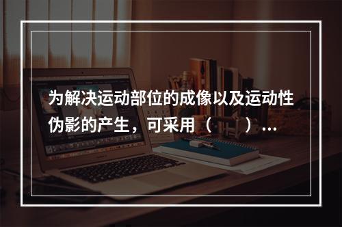 为解决运动部位的成像以及运动性伪影的产生，可采用（　　）。