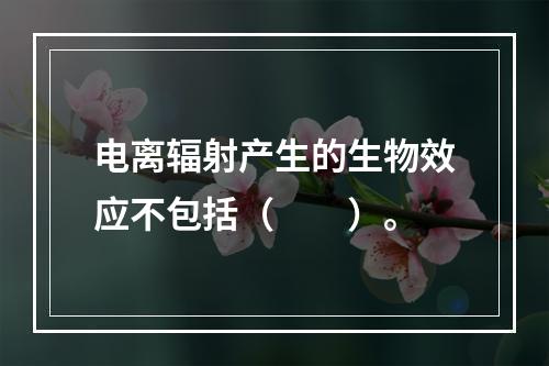 电离辐射产生的生物效应不包括（　　）。