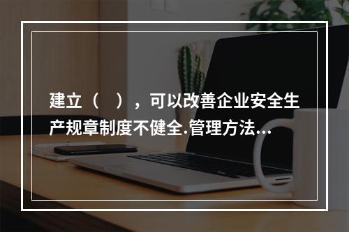 建立（　），可以改善企业安全生产规章制度不健全.管理方法不适