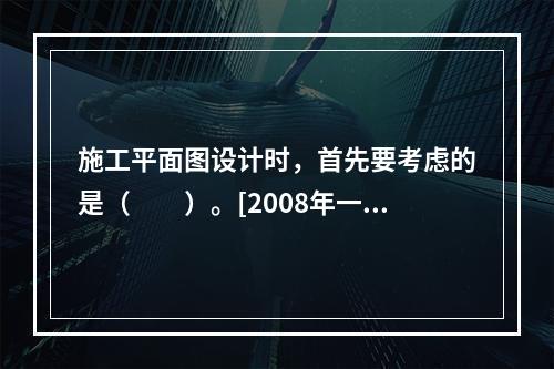 施工平面图设计时，首先要考虑的是（　　）。[2008年一级