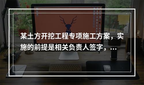 某土方开挖工程专项施工方案，实施的前提是相关负责人签字，该