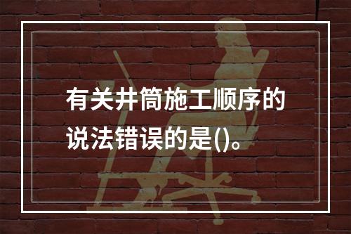 有关井筒施工顺序的说法错误的是()。