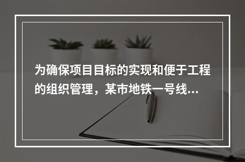 为确保项目目标的实现和便于工程的组织管理，某市地铁一号线项目