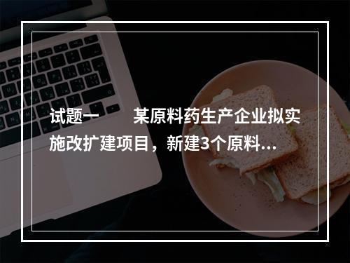 试题一　　某原料药生产企业拟实施改扩建项目，新建3个原料药产