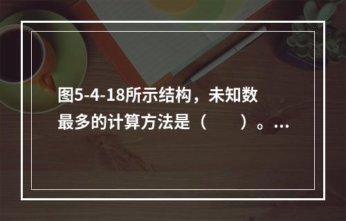 图5-4-18所示结构，未知数最多的计算方法是（　　）。图