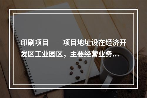 印刷项目　　项目地址设在经济开发区工业园区，主要经营业务有：