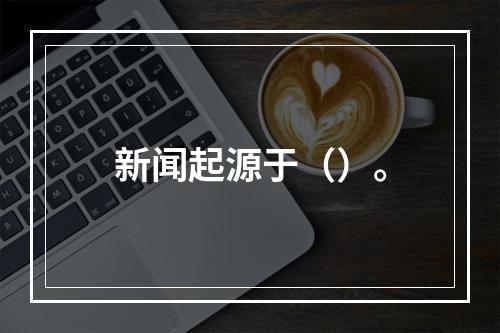 新闻起源于（）。