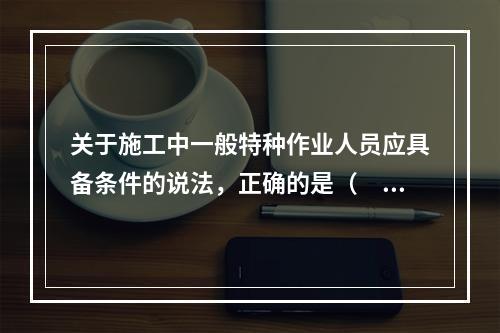 关于施工中一般特种作业人员应具备条件的说法，正确的是（　）。