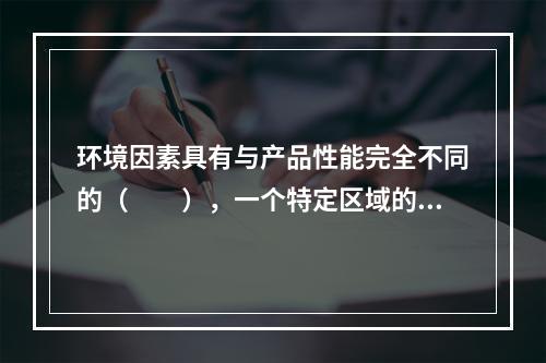 环境因素具有与产品性能完全不同的（　　），一个特定区域的环境