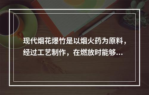 现代烟花爆竹是以烟火药为原料，经过工艺制作，在燃放时能够产生