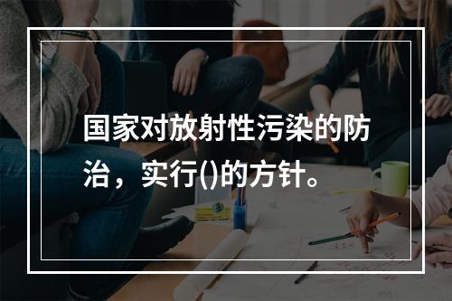 国家对放射性污染的防治，实行()的方针。