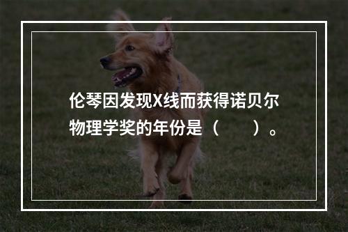 伦琴因发现X线而获得诺贝尔物理学奖的年份是（　　）。