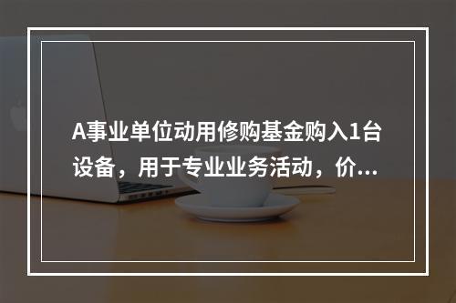 A事业单位动用修购基金购入1台设备，用于专业业务活动，价款为