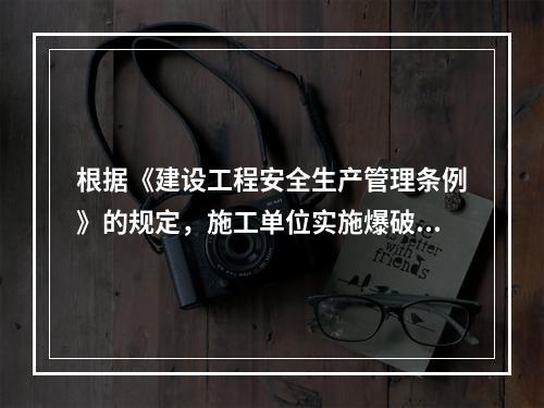 根据《建设工程安全生产管理条例》的规定，施工单位实施爆破、