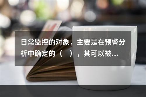 日常监控的对象，主要是在预警分析中确定的（　），其可以被日常