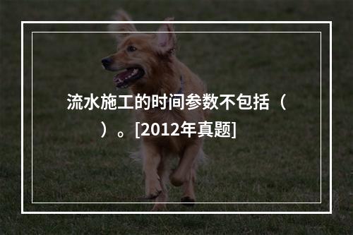 流水施工的时间参数不包括（　　）。[2012年真题]