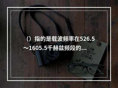 （）指的是载波频率在526.5～1605.5千赫兹频段的广播